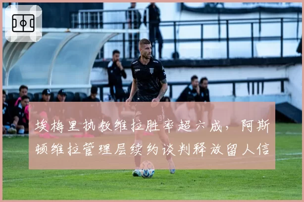 埃梅里执教维拉胜率超六成,阿斯顿维拉管理层续约谈判释放留人信号