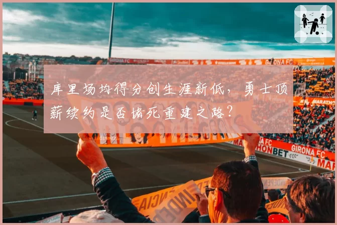 库里场均得分创生涯新低，勇士顶薪续约是否堵死重建之路？