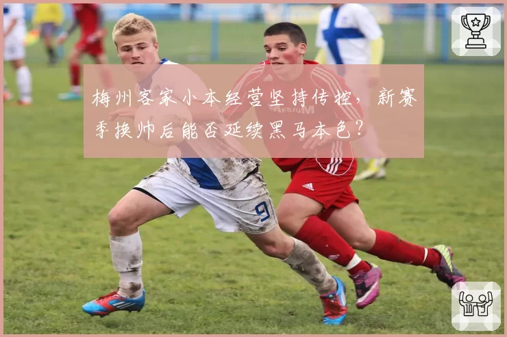 梅州客家小本经营坚持传控，新赛季换帅后能否延续黑马本色？
