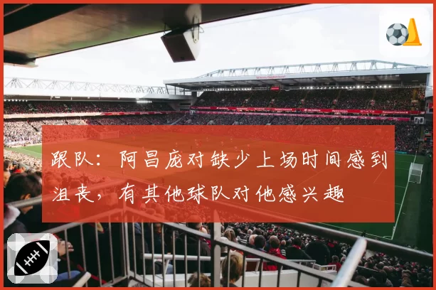 跟队:阿昌庞对缺少上场时间感到沮丧,有其他球队对他感兴趣