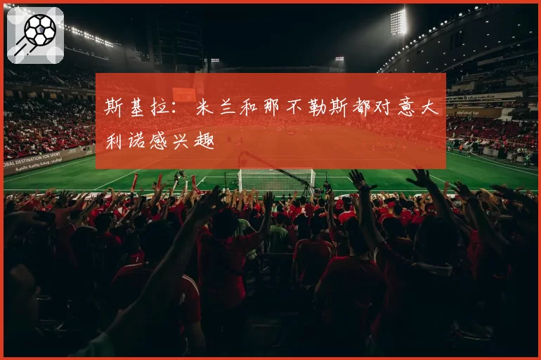 斯基拉：米兰和那不勒斯都对意大利诺感兴趣