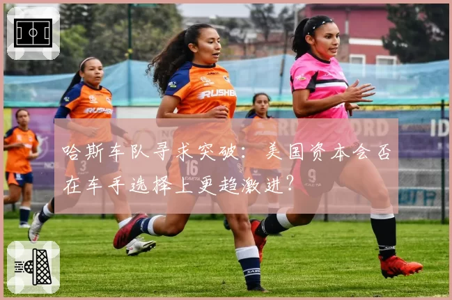 哈斯车队寻求突破:美国资本会否在车手选择上更趋激进?