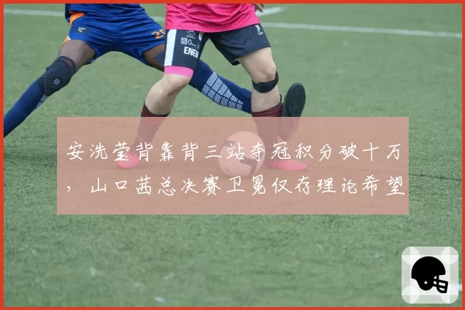 安洗莹背靠背三站夺冠积分破十万,山口茜总决赛卫冕仅存理论希望