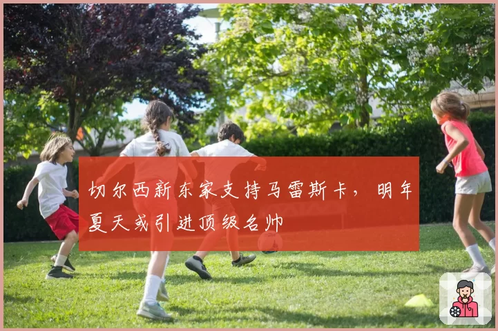 切尔西新东家支持马雷斯卡，明年夏天或引进顶级名帅