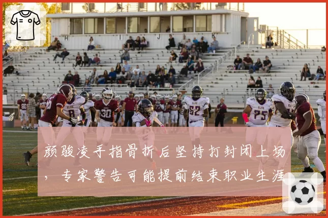 颜骏凌手指骨折后坚持打封闭上场,专家警告可能提前结束职业生涯