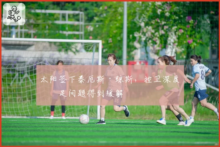 太阳签下泰厄斯·琼斯，控卫深度不足问题得到缓解