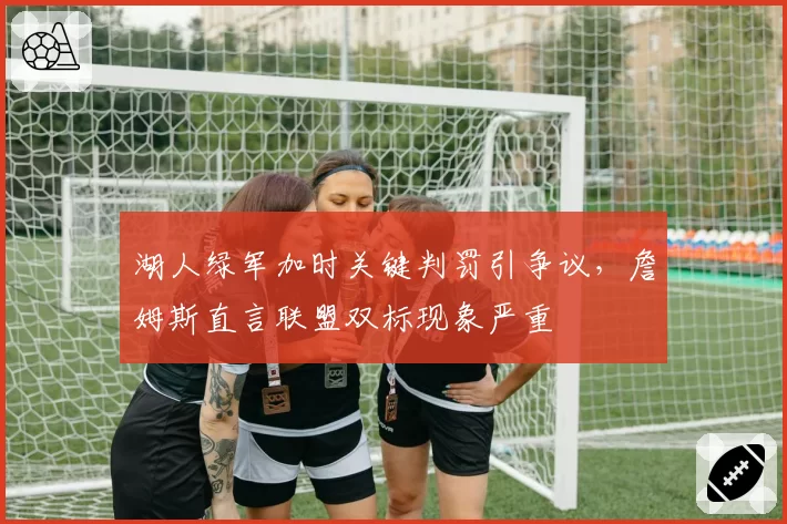 湖人绿军加时关键判罚引争议，詹姆斯直言联盟双标现象严重