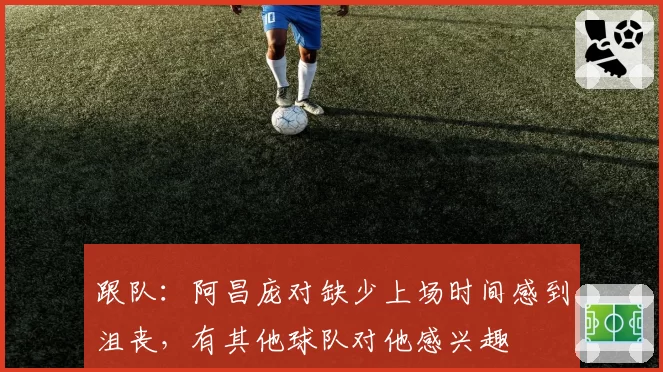 跟队：阿昌庞对缺少上场时间感到沮丧，有其他球队对他感兴趣