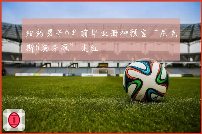 纽约男子6年前毕业册神预言“尼克斯6场夺冠”走红