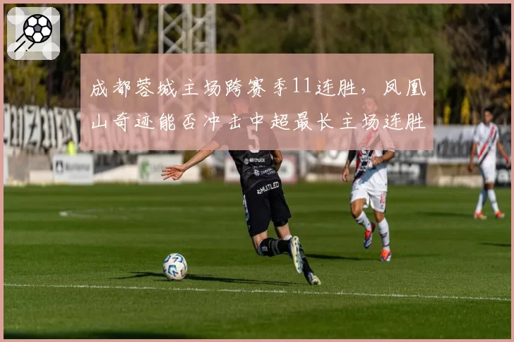 成都蓉城主场跨赛季11连胜，凤凰山奇迹能否冲击中超最长主场连胜纪录？
