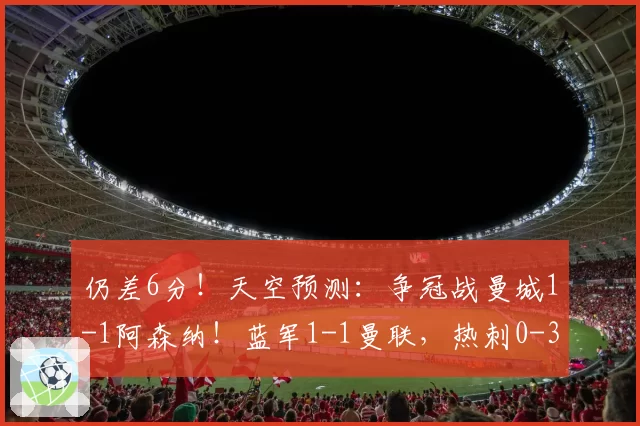 仍差6分！天空预测：争冠战曼城1-1阿森纳！蓝军1-1曼联，热刺0-3