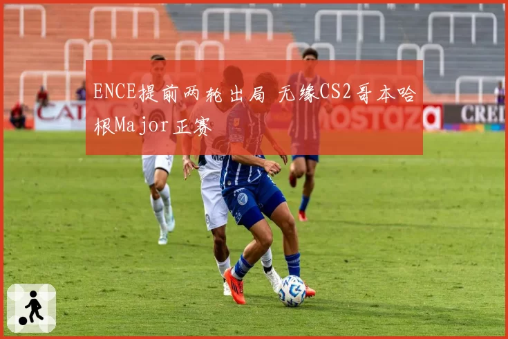 ENCE提前两轮出局 无缘CS2哥本哈根Major正赛
