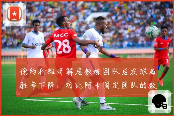 德约科维奇解雇教练团队后发球局胜率下降,对比阿卡固定团队的数据稳定性