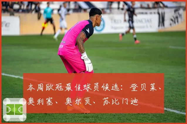 本周欧冠最佳球员候选：登贝莱、奥利塞、奥尔莫、苏比门迪