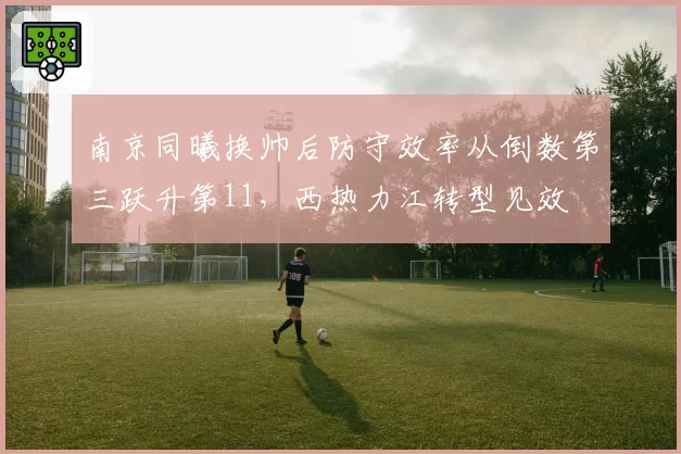 南京同曦换帅后防守效率从倒数第三跃升第11，西热力江转型见效