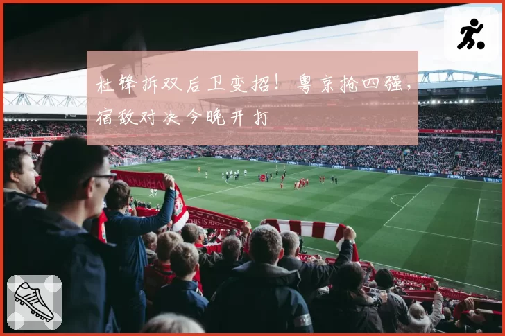 杜锋拆双后卫变招！粤京抢四强，宿敌对决今晚开打