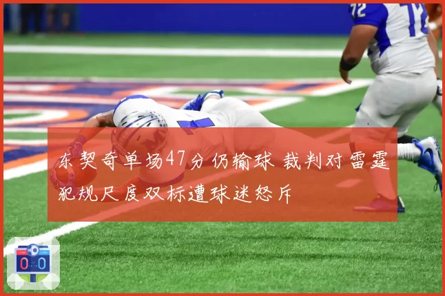 东契奇单场47分仍输球 裁判对雷霆犯规尺度双标遭球迷怒斥