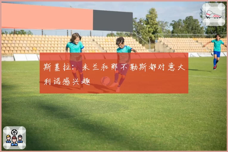 斯基拉：米兰和那不勒斯都对意大利诺感兴趣