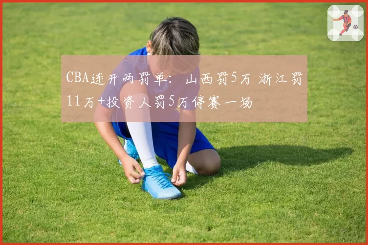 CBA连开两罚单：山西罚5万 浙江罚11万+投资人罚5万停赛一场