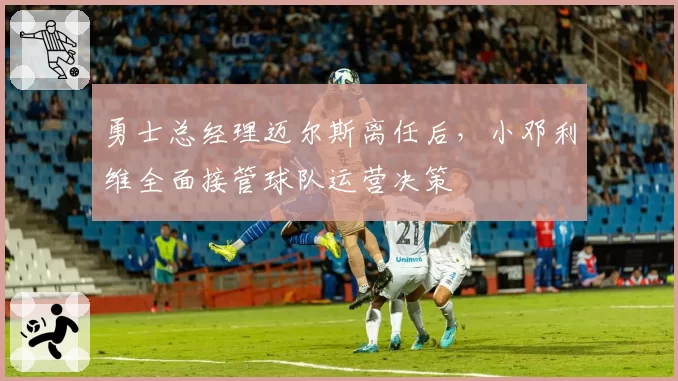 勇士总经理迈尔斯离任后，小邓利维全面接管球队运营决策