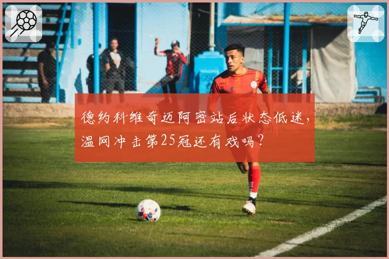 德约科维奇迈阿密站后状态低迷,温网冲击第25冠还有戏吗?