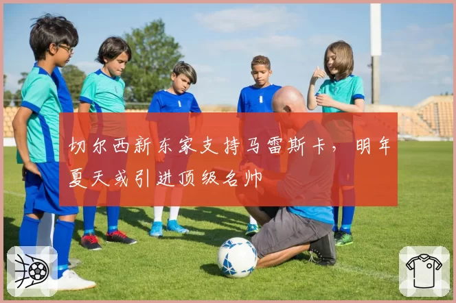 切尔西新东家支持马雷斯卡,明年夏天或引进顶级名帅