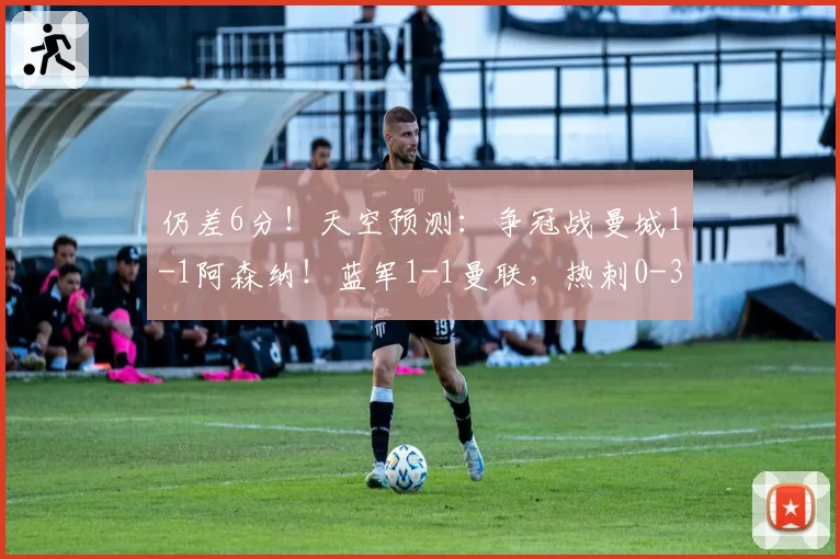 仍差6分！天空预测：争冠战曼城1-1阿森纳！蓝军1-1曼联，热刺0-3