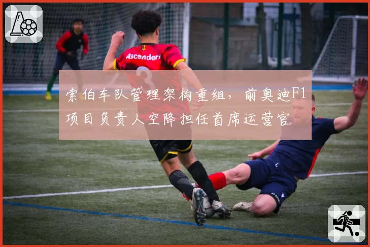索伯车队管理架构重组，前奥迪F1项目负责人空降担任首席运营官