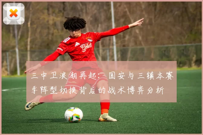 三中卫浪潮再起：国安与三镇本赛季阵型切换背后的战术博弈分析