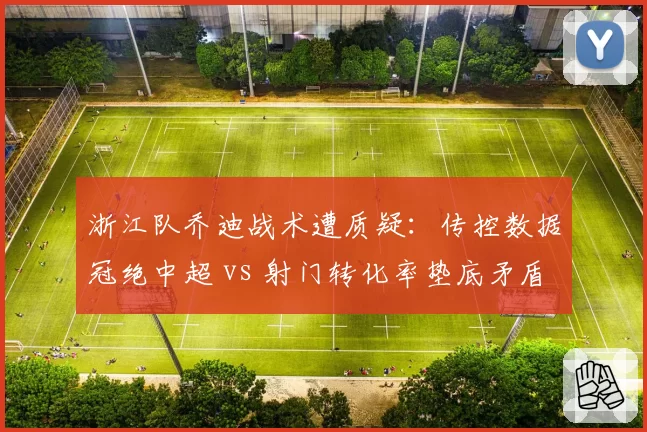 浙江队乔迪战术遭质疑：传控数据冠绝中超 vs 射门转化率垫底矛盾