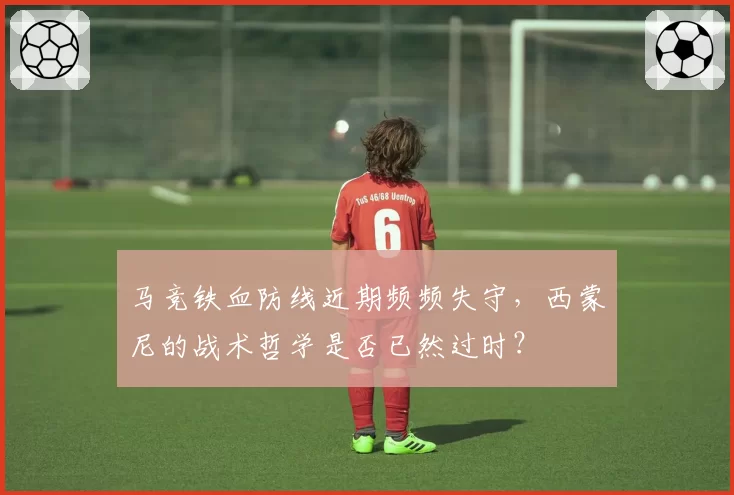 马竞铁血防线近期频频失守,西蒙尼的战术哲学是否已然过时?