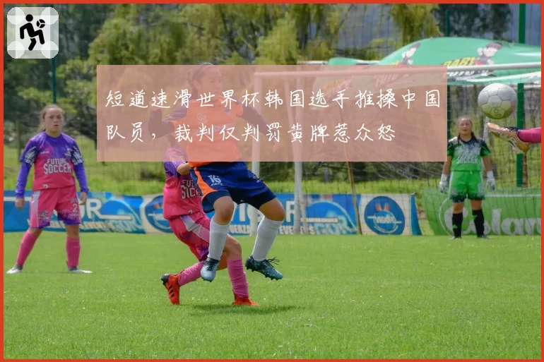 短道速滑世界杯韩国选手推搡中国队员,裁判仅判罚黄牌惹众怒
