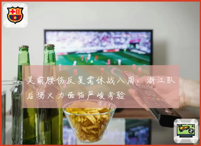 吴前腰伤反复需休战八周,浙江队后场火力面临严峻考验