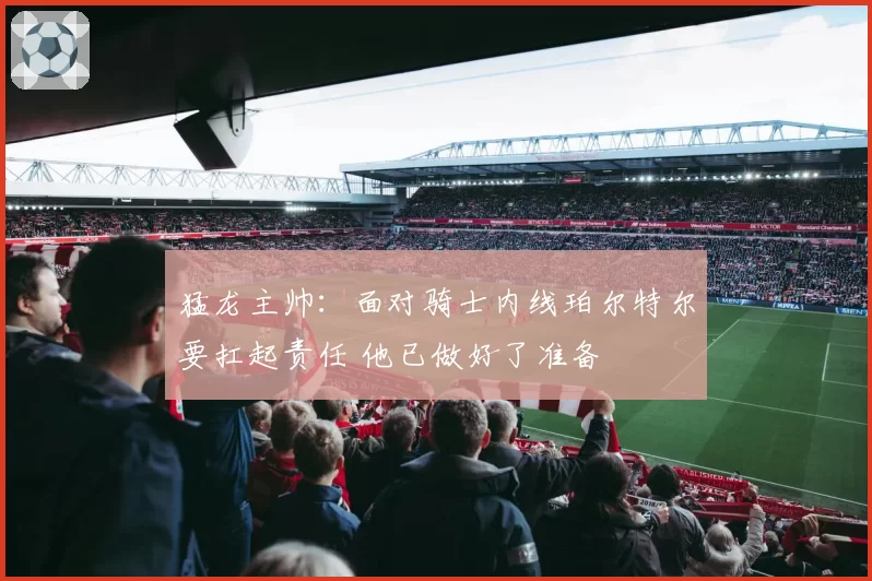 猛龙主帅：面对骑士内线珀尔特尔要扛起责任 他已做好了准备