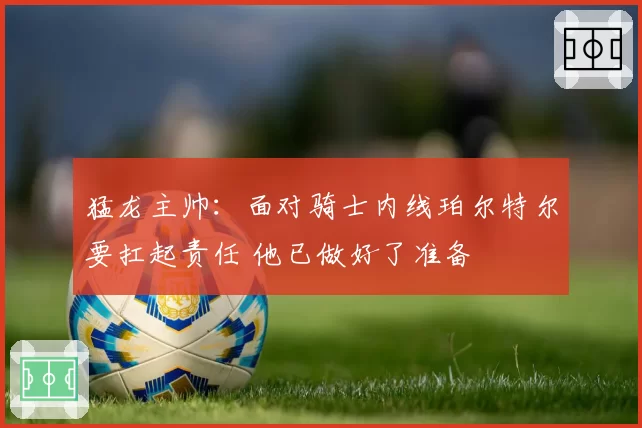 猛龙主帅：面对骑士内线珀尔特尔要扛起责任 他已做好了准备