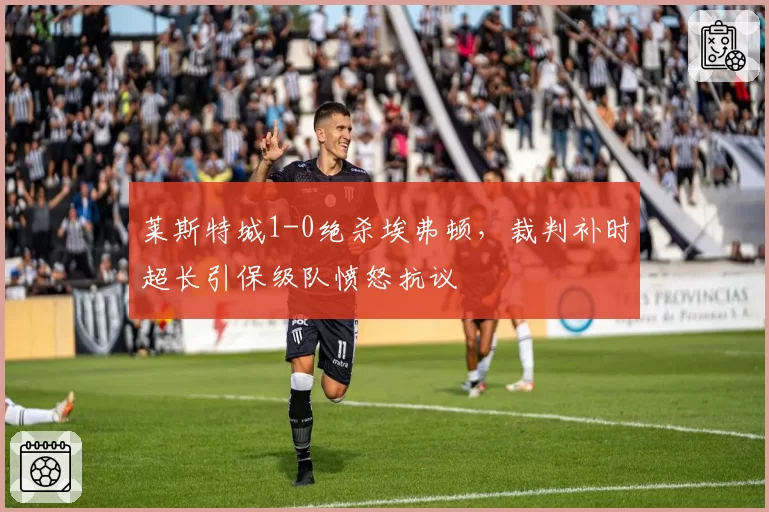 莱斯特城1-0绝杀埃弗顿,裁判补时超长引保级队愤怒抗议