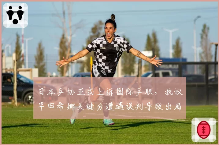 日本乒协正式上诉国际乒联，抗议早田希娜关键分遭遇误判导致出局