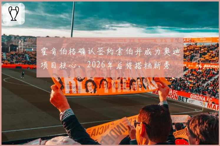 霍肯伯格确认签约索伯并成为奥迪项目核心，2026年后将搭档新秀