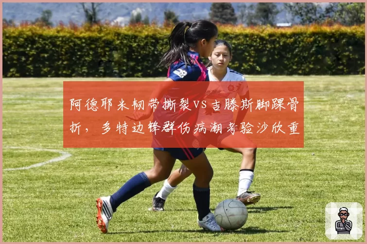 阿德耶米韧带撕裂vs吉滕斯脚踝骨折,多特边锋群伤病潮考验沙欣重建