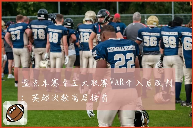 盘点本赛季五大联赛VAR介入后改判：英超次数高居榜首