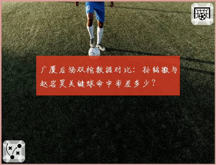 广厦后场双枪数据对比：孙铭徽与赵岩昊关键球命中率差多少？