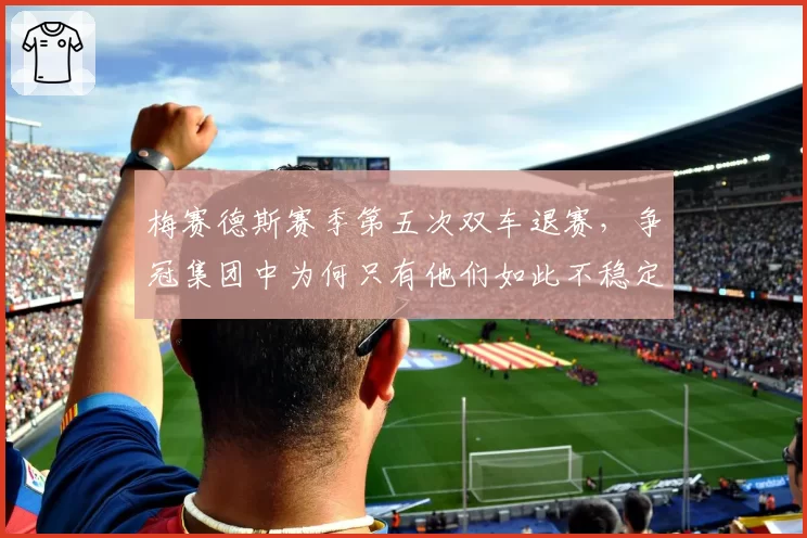梅赛德斯赛季第五次双车退赛,争冠集团中为何只有他们如此不稳定?