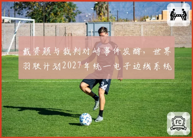戴资颖与裁判对峙事件发酵,世界羽联计划2027年统一电子边线系统