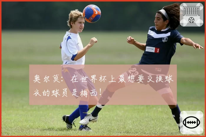 奥尔莫：在世界杯上最想要交换球衣的球员是梅西！