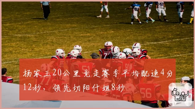 杨家玉20公里竞走赛季平均配速4分12秒，领先切阳什姐8秒