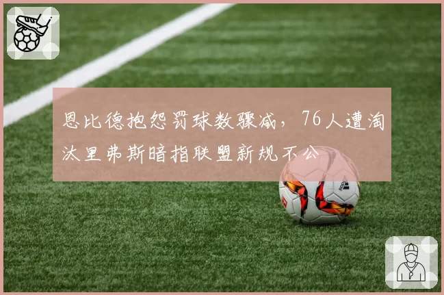 恩比德抱怨罚球数骤减,76人遭淘汰里弗斯暗指联盟新规不公