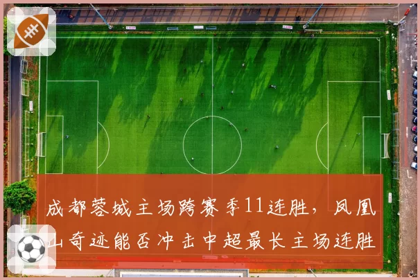 成都蓉城主场跨赛季11连胜,凤凰山奇迹能否冲击中超最长主场连胜纪录?