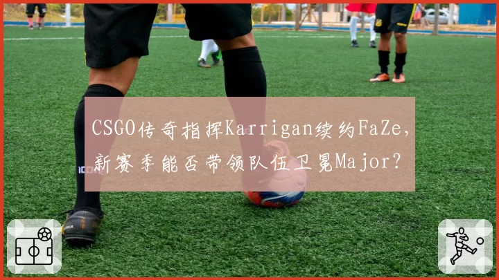 CSGO传奇指挥Karrigan续约FaZe,新赛季能否带领队伍卫冕Major?