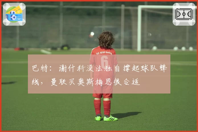 巴特:谢什科没法独自撑起球队锋线,曼联买奥斯梅恩很合适