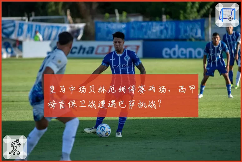 皇马中场贝林厄姆停赛两场,西甲榜首保卫战遭遇巴萨挑战?